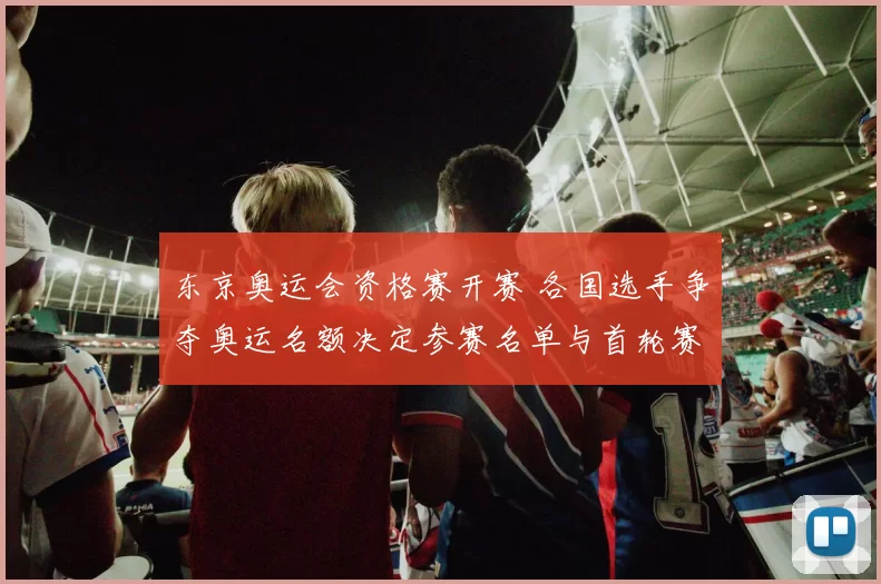 东京奥运会资格赛开赛 各国选手争夺奥运名额决定参赛名单与首轮赛况
