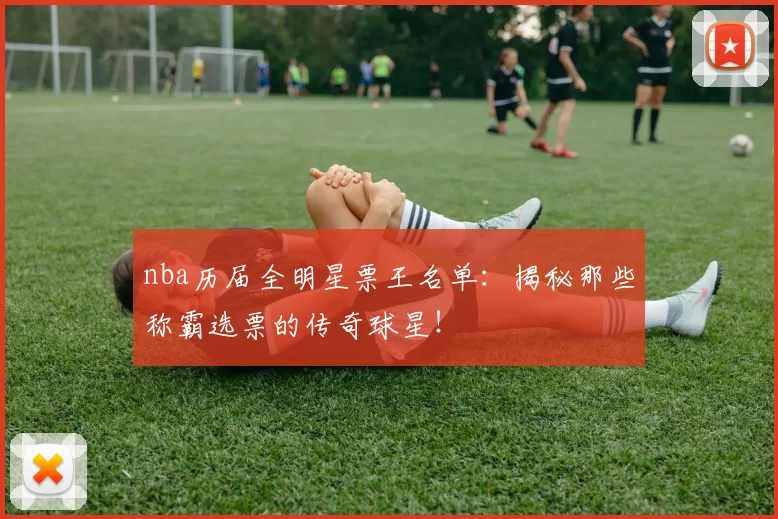 nba历届全明星票王名单：揭秘那些称霸选票的传奇球星！