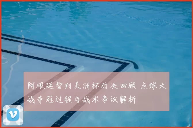 阿根廷智利美洲杯对决回顾 点球大战夺冠过程与战术争议解析