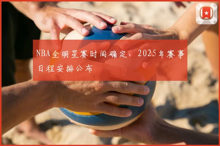 NBA全明星赛时间确定，2025年赛事日程安排公布