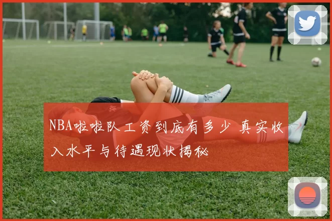 NBA啦啦队工资到底有多少 真实收入水平与待遇现状揭秘
