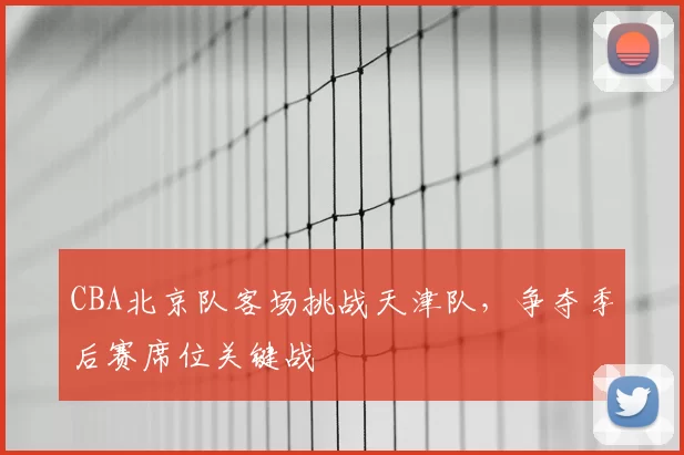 CBA北京队客场挑战天津队，争夺季后赛席位关键战
