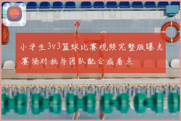 小学生3v3篮球比赛视频完整版曝光 赛场对抗与团队配合成看点