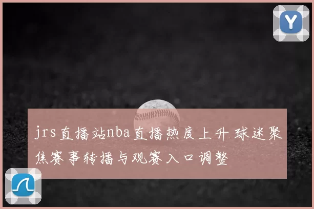 jrs直播站nba直播热度上升 球迷聚焦赛事转播与观赛入口调整