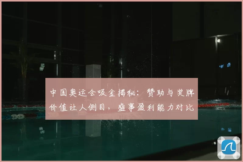 中国奥运会吸金揭秘：赞助与奖牌价值让人侧目，盛事盈利能力对比