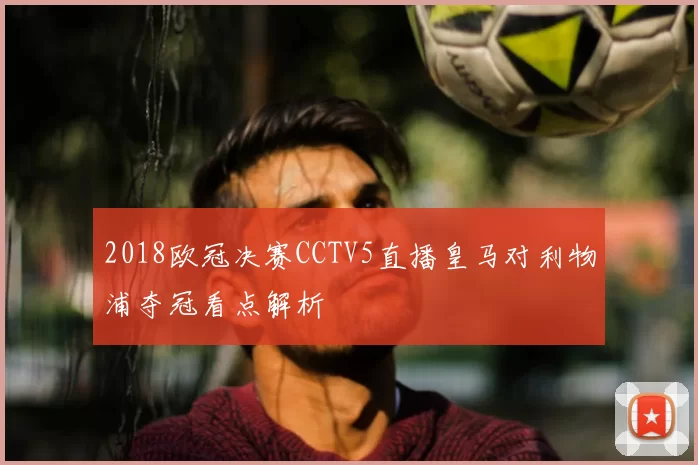 2018欧冠决赛CCTV5直播皇马对利物浦夺冠看点解析