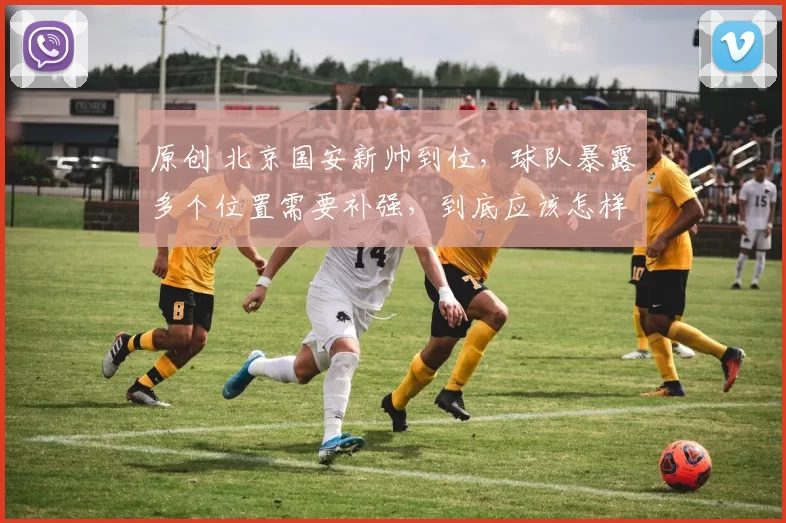 原创 北京国安新帅到位，球队暴露多个位置需要补强，到底应该怎样补强？
