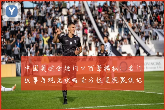 中国奥运会场门口百景揭秘：名门故事与观光攻略全方位呈现聚焦记忆