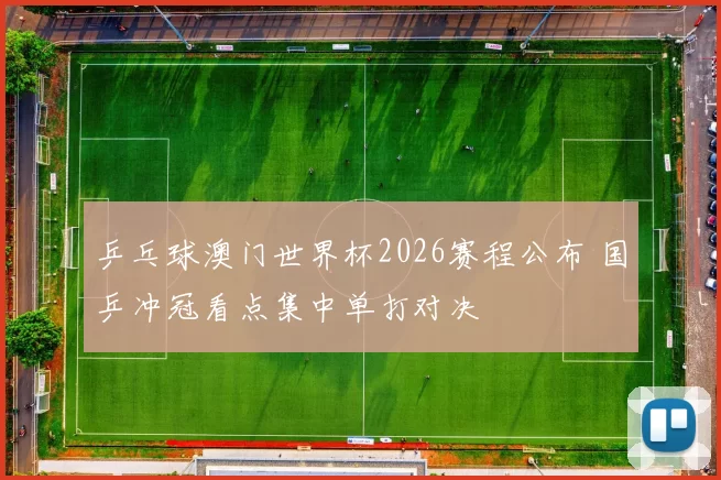 乒乓球澳门世界杯2026赛程公布 国乒冲冠看点集中单打对决