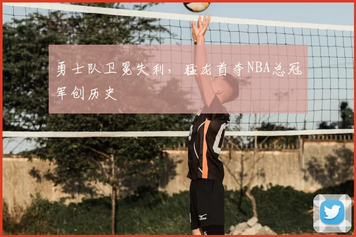 勇士队卫冕失利,猛龙首夺NBA总冠军创历史