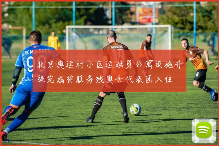 北京奥运村小区运动员公寓设施升级完成将服务残奥会代表团入住