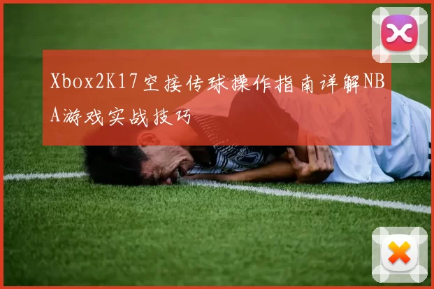 Xbox2K17空接传球操作指南详解NBA游戏实战技巧