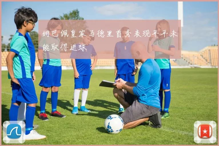 姆巴佩皇家马德里首秀表现平平未能取得进球