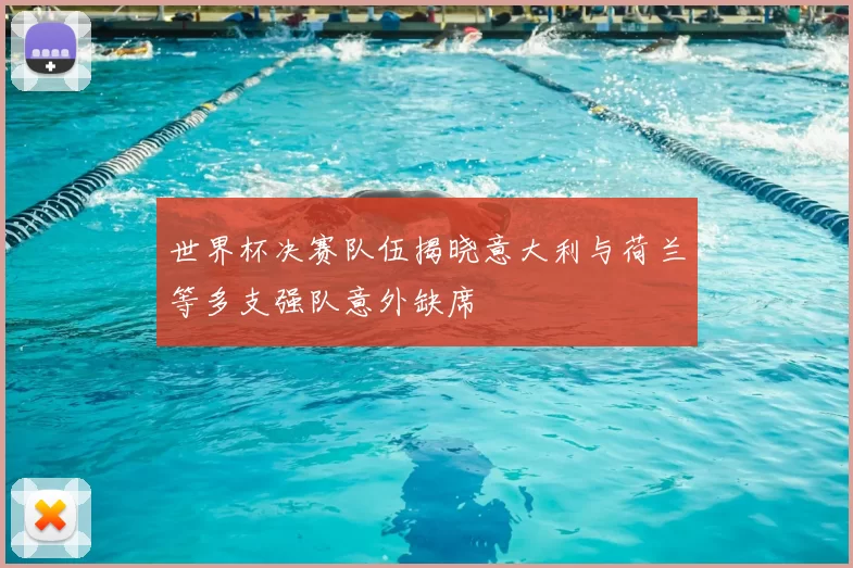 世界杯决赛队伍揭晓意大利与荷兰等多支强队意外缺席