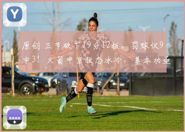 原创 三节砍下19分12板，罚球仅9中3！火箭申京状态冰冷，基本功亟待提升