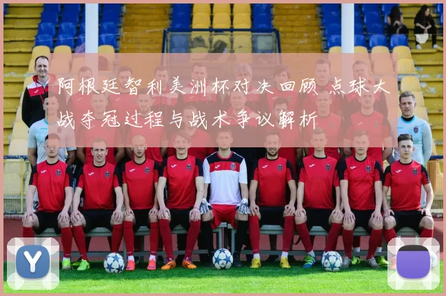 阿根廷智利美洲杯对决回顾 点球大战夺冠过程与战术争议解析