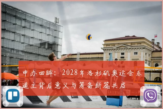 申办回眸:2028年洛杉矶奥运会东道主背后意义与筹备新篇共启