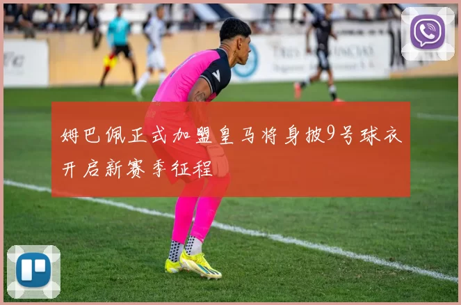 姆巴佩正式加盟皇马将身披9号球衣开启新赛季征程