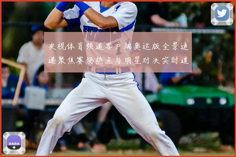 央视体育频道客户端奥运版全景速递聚焦赛场热点与明星对决实时追更