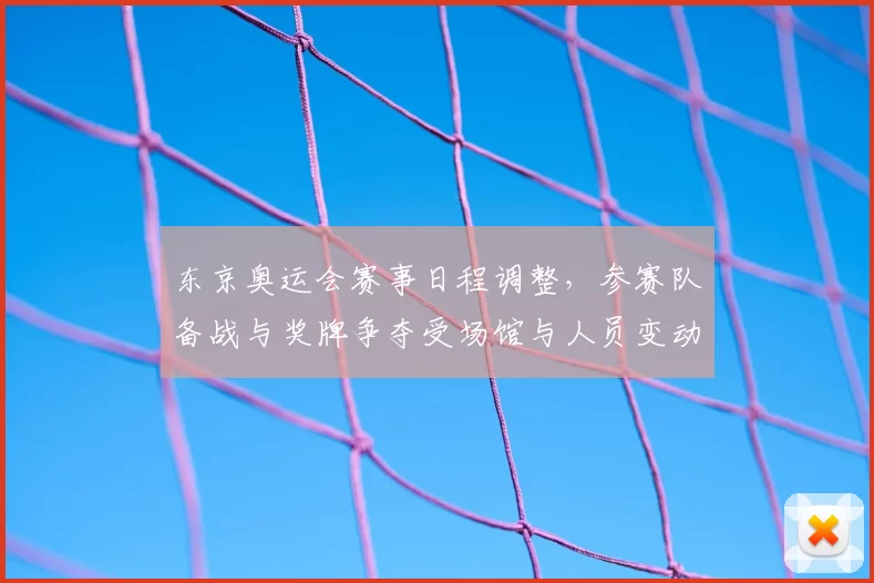 东京奥运会赛事日程调整，参赛队备战与奖牌争夺受场馆与人员变动影响