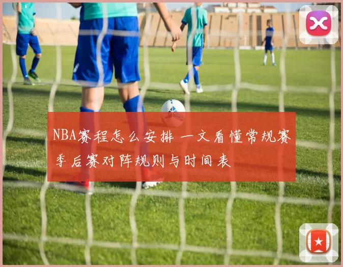 NBA赛程怎么安排 一文看懂常规赛季后赛对阵规则与时间表