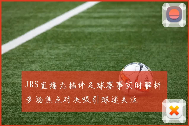 JRS直播无插件足球赛事实时解析 多场焦点对决吸引球迷关注