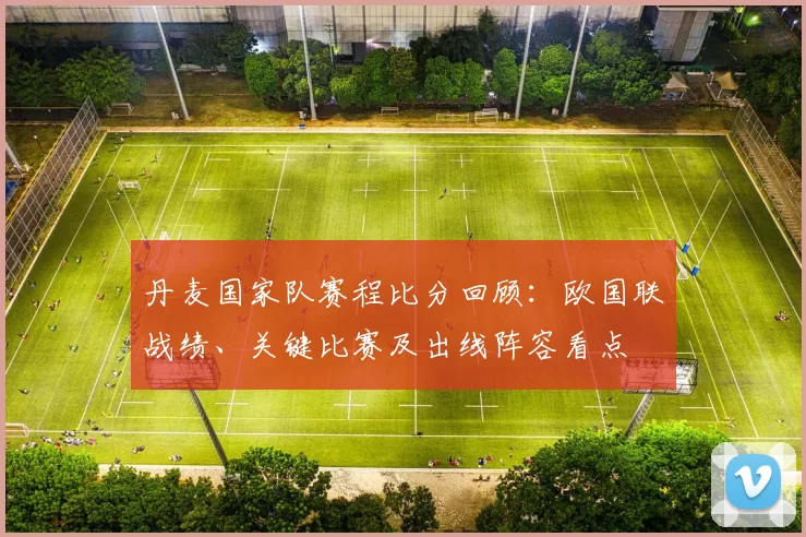 丹麦国家队赛程比分回顾：欧国联战绩、关键比赛及出线阵容看点