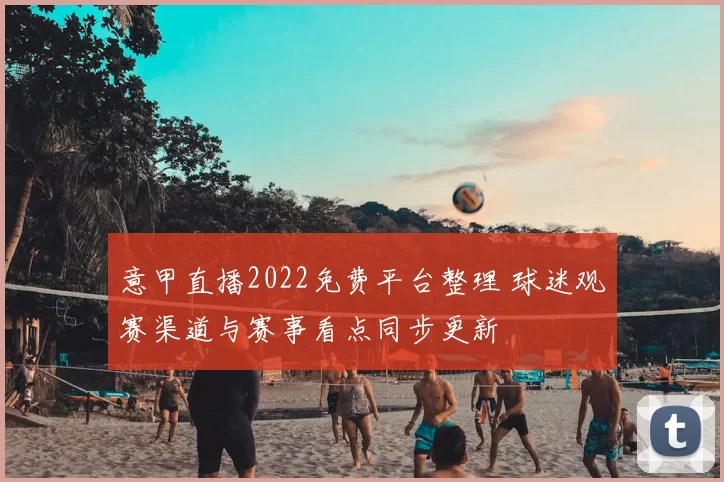 意甲直播2022免费平台整理 球迷观赛渠道与赛事看点同步更新