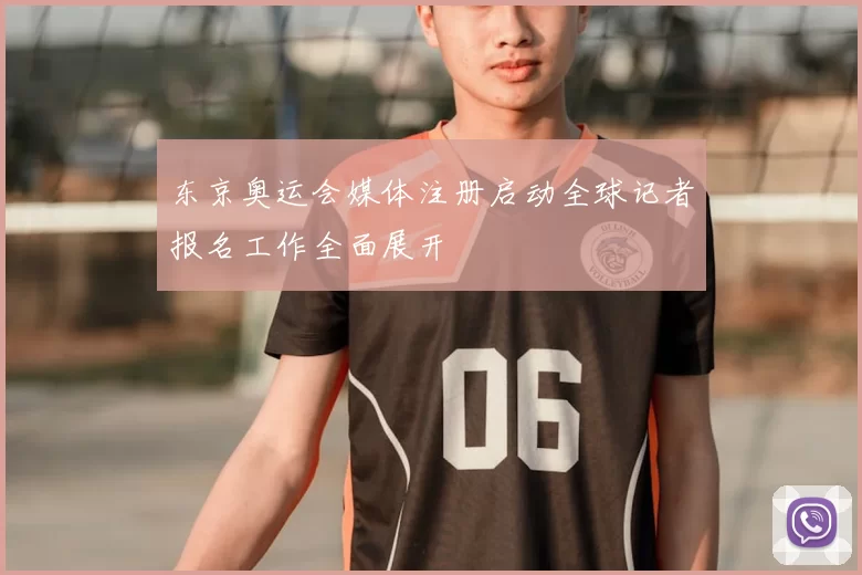 东京奥运会媒体注册启动全球记者报名工作全面展开