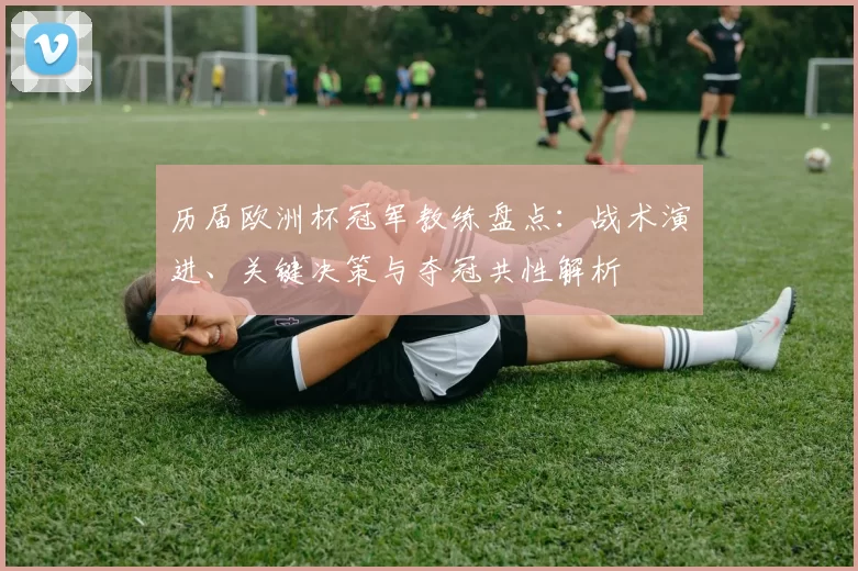 历届欧洲杯冠军教练盘点：战术演进、关键决策与夺冠共性解析