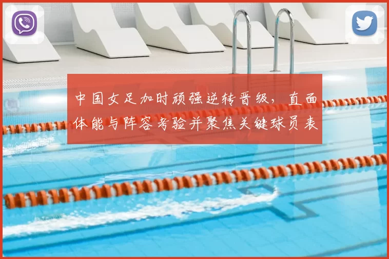 中国女足加时顽强逆转晋级，直面体能与阵容考验并聚焦关键球员表现