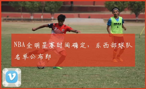NBA全明星赛时间确定，东西部球队名单公布即