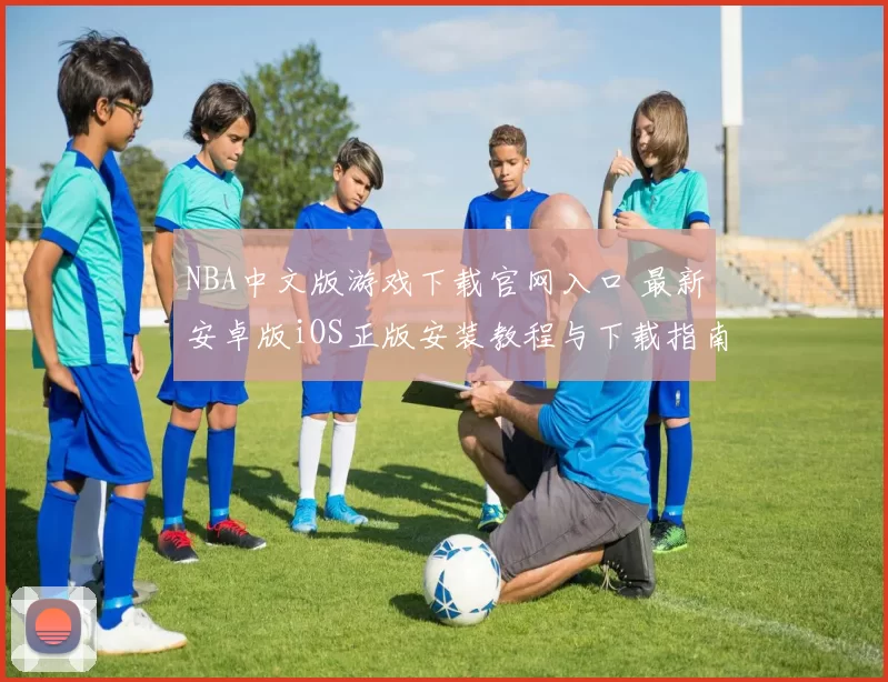 NBA中文版游戏下载官网入口 最新安卓版iOS正版安装教程与下载指南
